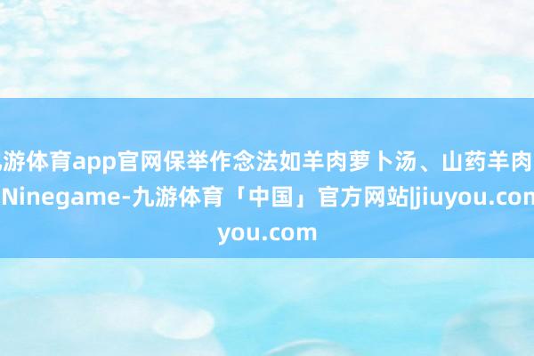 九游体育app官网保举作念法如羊肉萝卜汤、山药羊肉汤-Ninegame-九游体育「中国」官方网站|jiuyou.com