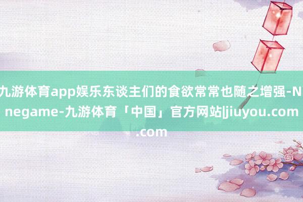 九游体育app娱乐东谈主们的食欲常常也随之增强-Ninegame-九游体育「中国」官方网站|jiuyou.com