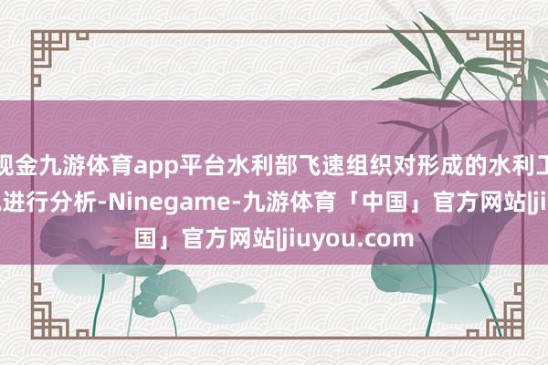 现金九游体育app平台水利部飞速组织对形成的水利工程影响情况进行分析-Ninegame-九游体育「中国」官方网站|jiuyou.com