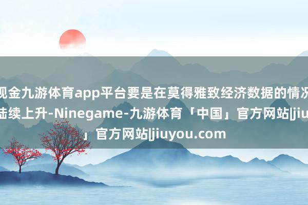 现金九游体育app平台要是在莫得雅致经济数据的情况下收益率陆续上升-Ninegame-九游体育「中国」官方网站|jiuyou.com