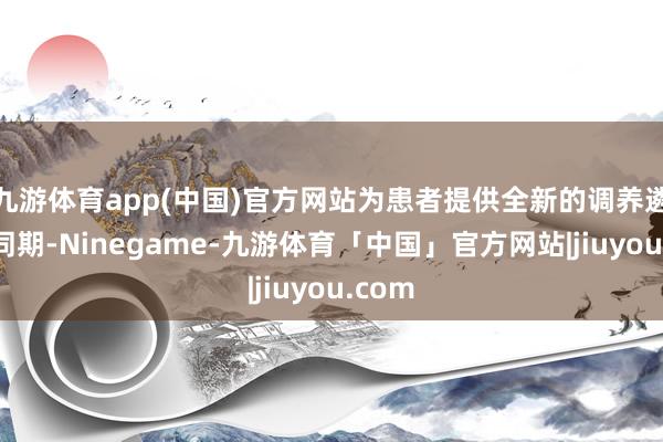 九游体育app(中国)官方网站为患者提供全新的调养遴荐；同期-Ninegame-九游体育「中国」官方网站|jiuyou.com