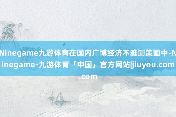Ninegame九游体育在国内广博经济不雅测策画中-Ninegame-九游体育「中国」官方网站|jiuyou.com