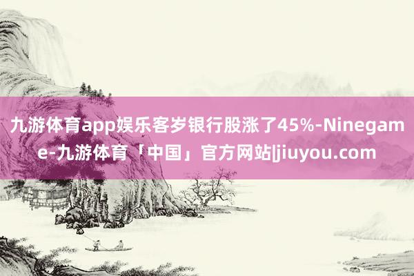 九游体育app娱乐客岁银行股涨了45%-Ninegame-九游体育「中国」官方网站|jiuyou.com