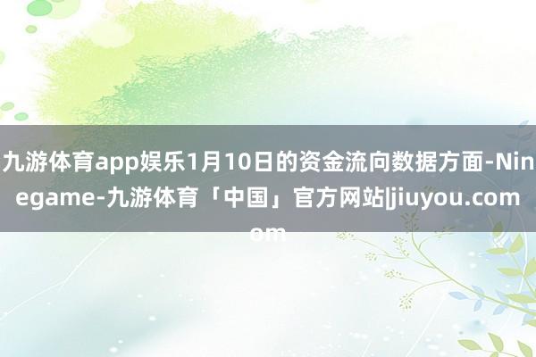 九游体育app娱乐1月10日的资金流向数据方面-Ninegame-九游体育「中国」官方网站|jiuyou.com