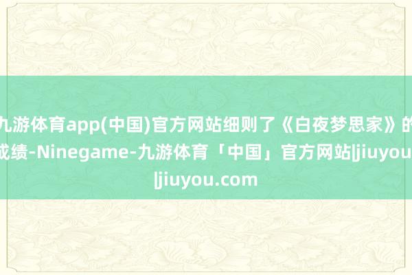 九游体育app(中国)官方网站细则了《白夜梦思家》的创作成绩-Ninegame-九游体育「中国」官方网站|jiuyou.com