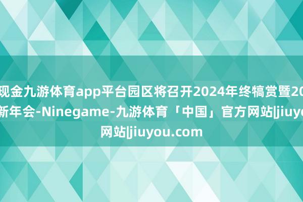 现金九游体育app平台园区将召开2024年终犒赏暨2025年迎新年会-Ninegame-九游体育「中国」官方网站|jiuyou.com