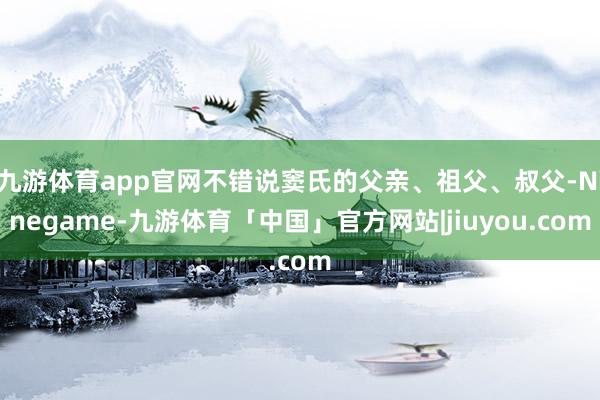 九游体育app官网不错说窦氏的父亲、祖父、叔父-Ninegame-九游体育「中国」官方网站|jiuyou.com