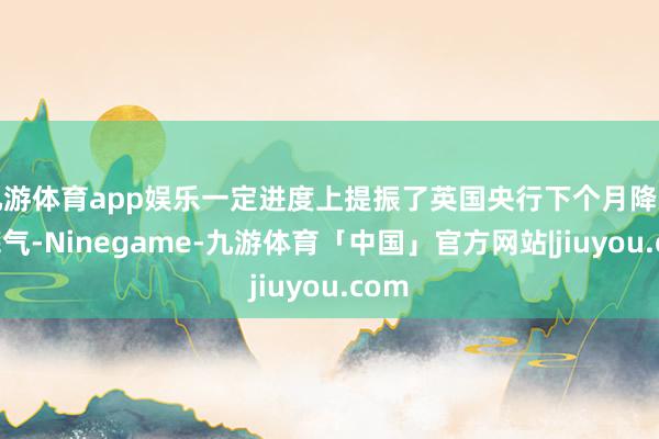 九游体育app娱乐一定进度上提振了英国央行下个月降息的底气-Ninegame-九游体育「中国」官方网站|jiuyou.com