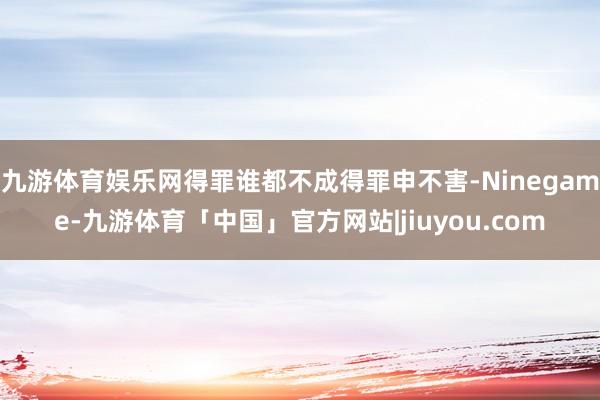 九游体育娱乐网得罪谁都不成得罪申不害-Ninegame-九游体育「中国」官方网站|jiuyou.com