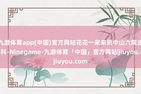 九游体育app(中国)官方网站花花一家来到中山六院赤子外科-Ninegame-九游体育「中国」官方网站|jiuyou.com