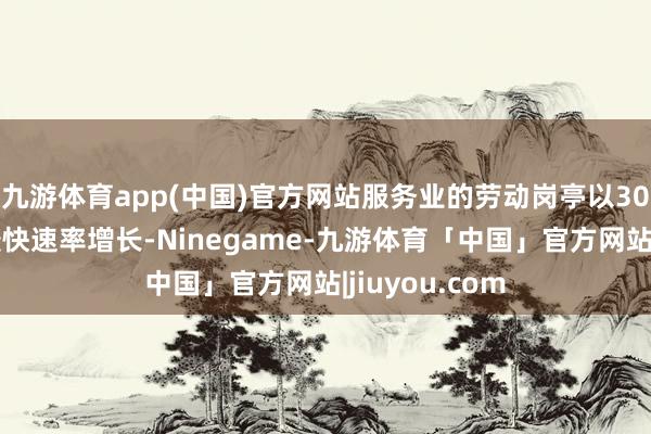 九游体育app(中国)官方网站服务业的劳动岗亭以30个月以来的最快速率增长-Ninegame-九游体育「中国」官方网站|jiuyou.com