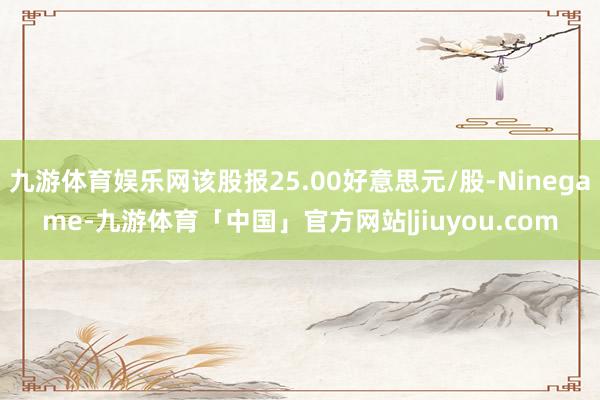 九游体育娱乐网该股报25.00好意思元/股-Ninegame-九游体育「中国」官方网站|jiuyou.com