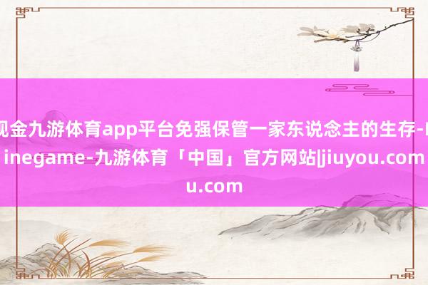 现金九游体育app平台免强保管一家东说念主的生存-Ninegame-九游体育「中国」官方网站|jiuyou.com