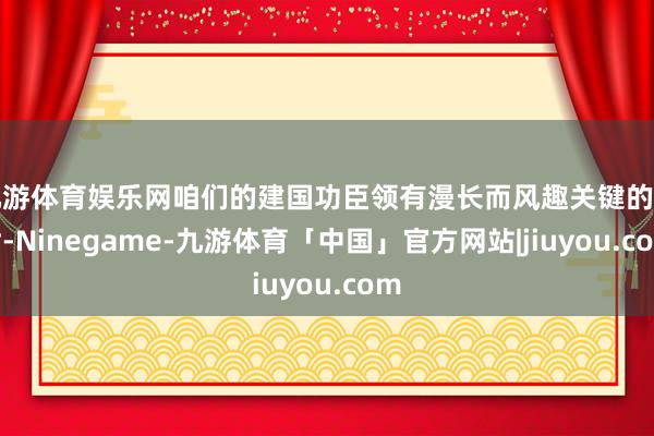 九游体育娱乐网咱们的建国功臣领有漫长而风趣关键的一世-Ninegame-九游体育「中国」官方网站|jiuyou.com