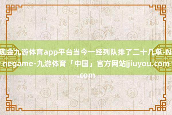 现金九游体育app平台当今一经列队排了二十几单-Ninegame-九游体育「中国」官方网站|jiuyou.com