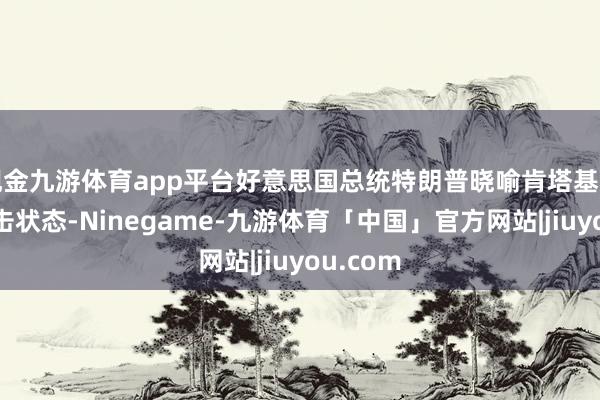 现金九游体育app平台好意思国总统特朗普晓喻肯塔基州参加伏击状态-Ninegame-九游体育「中国」官方网站|jiuyou.com