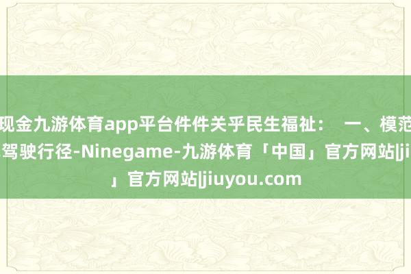 现金九游体育app平台件件关乎民生福祉:  一、模范电动自行车驾驶行径-Ninegame-九游体育「中国」官方网站|jiuyou.com