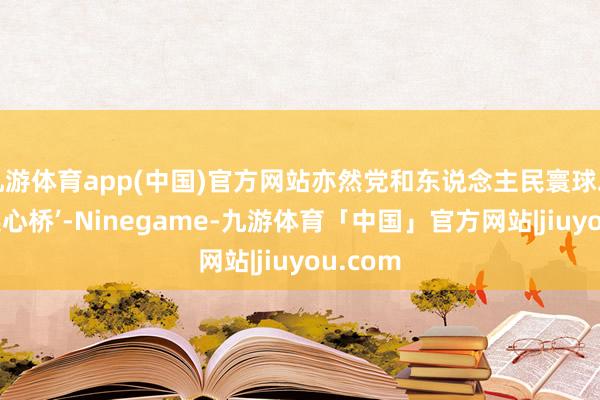 九游体育app(中国)官方网站亦然党和东说念主民寰球之间的‘连心桥’-Ninegame-九游体育「中国」官方网站|jiuyou.com