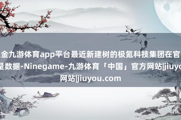 现金九游体育app平台最近新建树的极氪科技集团在官微公布销量数据-Ninegame-九游体育「中国」官方网站|jiuyou.com