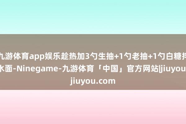 九游体育app娱乐趁热加3勺生抽+1勺老抽+1勺白糖拌入碱水面-Ninegame-九游体育「中国」官方网站|jiuyou.com