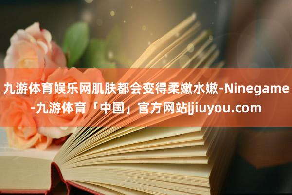 九游体育娱乐网肌肤都会变得柔嫩水嫩-Ninegame-九游体育「中国」官方网站|jiuyou.com