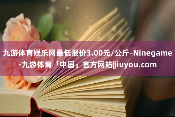 九游体育娱乐网最低报价3.00元/公斤-Ninegame-九游体育「中国」官方网站|jiuyou.com