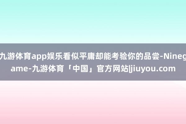 九游体育app娱乐看似平庸却能考验你的品尝-Ninegame-九游体育「中国」官方网站|jiuyou.com