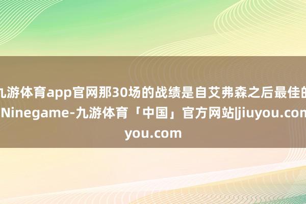 九游体育app官网那30场的战绩是自艾弗森之后最佳的-Ninegame-九游体育「中国」官方网站|jiuyou.com