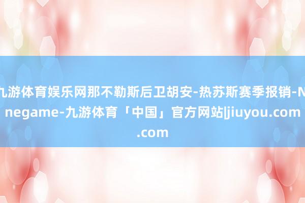 九游体育娱乐网那不勒斯后卫胡安-热苏斯赛季报销-Ninegame-九游体育「中国」官方网站|jiuyou.com