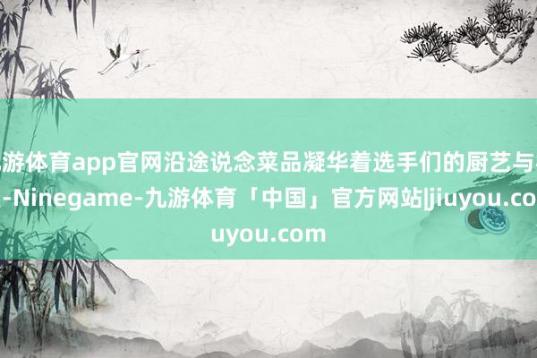 九游体育app官网沿途说念菜品凝华着选手们的厨艺与机灵-Ninegame-九游体育「中国」官方网站|jiuyou.com