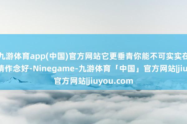 九游体育app(中国)官方网站它更垂青你能不可实实在在地把事情作念好-Ninegame-九游体育「中国」官方网站|jiuyou.com