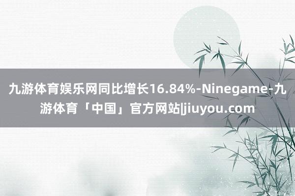 九游体育娱乐网同比增长16.84%-Ninegame-九游体育「中国」官方网站|jiuyou.com