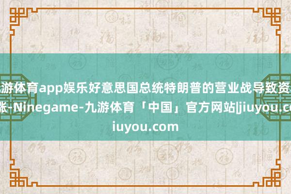 九游体育app娱乐好意思国总统特朗普的营业战导致资本高涨-Ninegame-九游体育「中国」官方网站|jiuyou.com