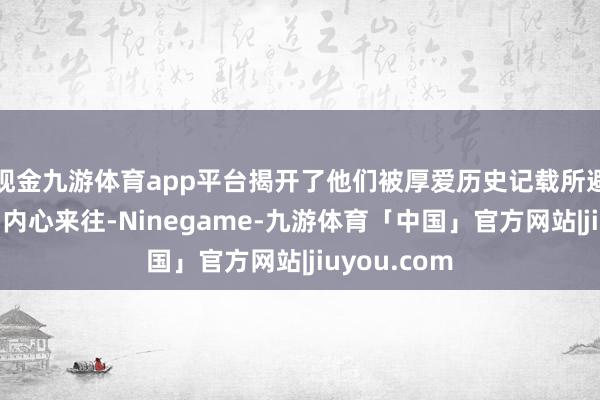 现金九游体育app平台揭开了他们被厚爱历史记载所避讳的生机和内心来往-Ninegame-九游体育「中国」官方网站|jiuyou.com