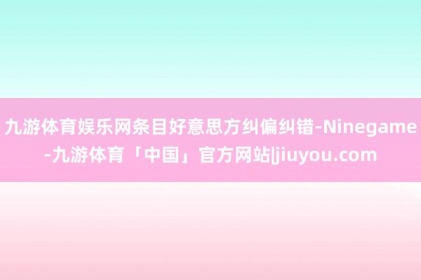 九游体育娱乐网条目好意思方纠偏纠错-Ninegame-九游体育「中国」官方网站|jiuyou.com