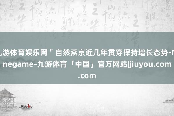 九游体育娱乐网＂自然燕京近几年贯穿保持增长态势-Ninegame-九游体育「中国」官方网站|jiuyou.com