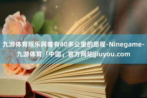 九游体育娱乐网唯有40多公里的路程-Ninegame-九游体育「中国」官方网站|jiuyou.com