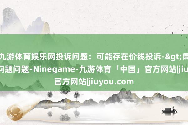 九游体育娱乐网投诉问题：可能存在价钱投诉->阛阓转机价问题问题-Ninegame-九游体育「中国」官方网站|jiuyou.com