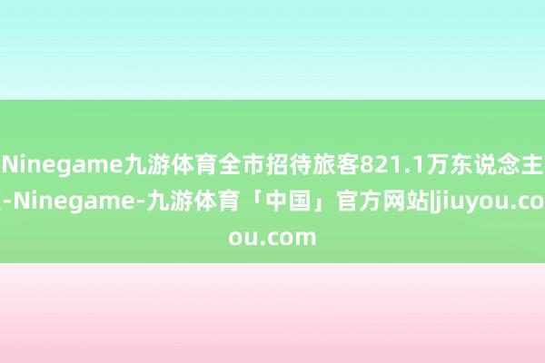 Ninegame九游体育全市招待旅客821.1万东说念主次-Ninegame-九游体育「中国」官方网站|jiuyou.com