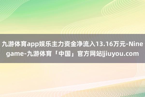 九游体育app娱乐主力资金净流入13.16万元-Ninegame-九游体育「中国」官方网站|jiuyou.com