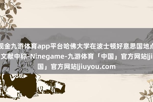 现金九游体育app平台哈佛大学在波士顿好意思国地点法院提交的文献中称-Ninegame-九游体育「中国」官方网站|jiuyou.com