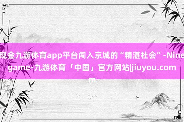 现金九游体育app平台闯入京城的“精湛社会”-Ninegame-九游体育「中国」官方网站|jiuyou.com
