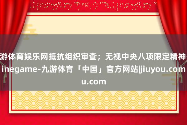 九游体育娱乐网抵抗组织审查；无视中央八项限定精神-Ninegame-九游体育「中国」官方网站|jiuyou.com