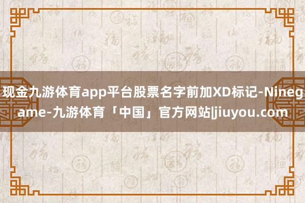 现金九游体育app平台股票名字前加XD标记-Ninegame-九游体育「中国」官方网站|jiuyou.com