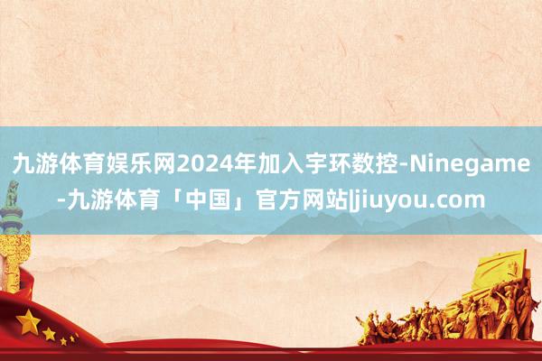 九游体育娱乐网2024年加入宇环数控-Ninegame-九游体育「中国」官方网站|jiuyou.com