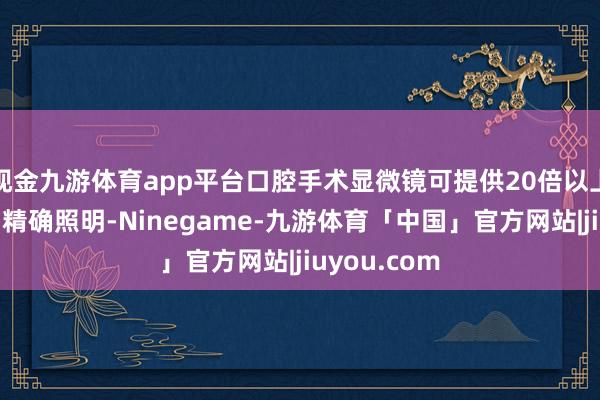 现金九游体育app平台口腔手术显微镜可提供20倍以上高清放大和精确照明-Ninegame-九游体育「中国」官方网站|jiuyou.com