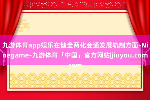 九游体育app娱乐　　在健全两化会通发展轨制方面-Ninegame-九游体育「中国」官方网站|jiuyou.com