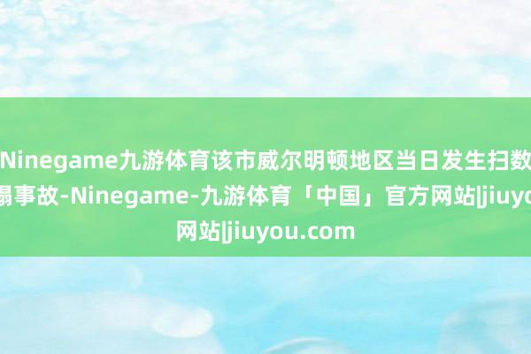 Ninegame九游体育该市威尔明顿地区当日发生扫数结净垮塌事故-Ninegame-九游体育「中国」官方网站|jiuyou.com