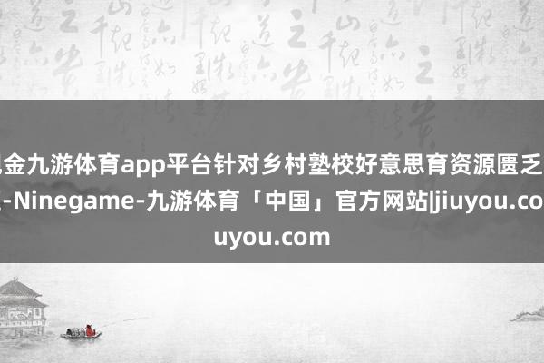 现金九游体育app平台针对乡村塾校好意思育资源匮乏问题-Ninegame-九游体育「中国」官方网站|jiuyou.com