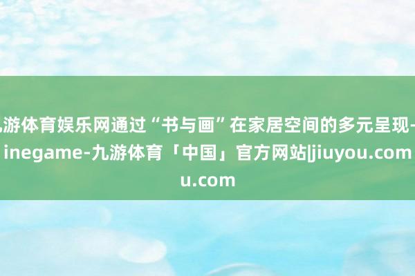 九游体育娱乐网通过“书与画”在家居空间的多元呈现-Ninegame-九游体育「中国」官方网站|jiuyou.com